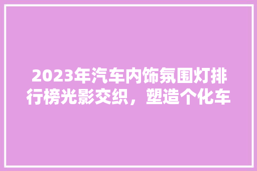 2023年汽车内饰氛围灯排行榜光影交织，塑造个化车内空间