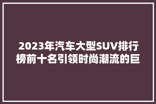 2023年汽车大型SUV排行榜前十名引领时尚潮流的巨无霸  第1张