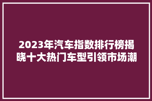 2023年汽车指数排行榜揭晓十大热门车型引领市场潮流