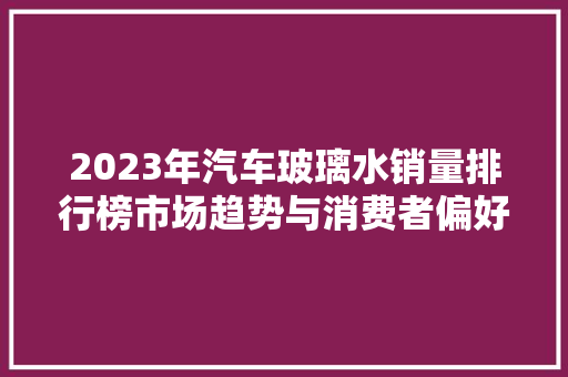 2023年汽车玻璃水销量排行榜市场趋势与消费者偏好