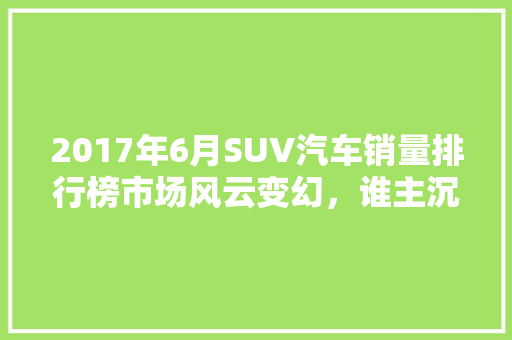 2017年6月SUV汽车销量排行榜市场风云变幻，谁主沉浮