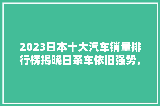 2023日本十大汽车销量排行榜揭晓日系车依旧强势，新能源车崛起