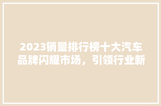 2023销量排行榜十大汽车品牌闪耀市场，引领行业新潮流  第1张
