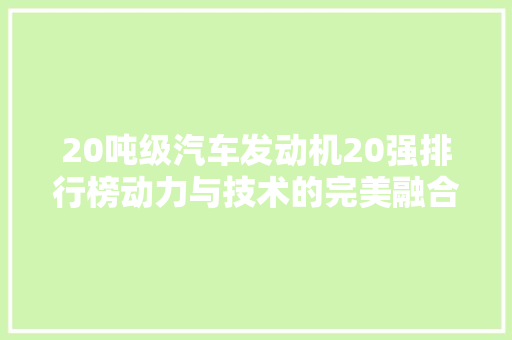 20吨级汽车发动机20强排行榜动力与技术的完美融合