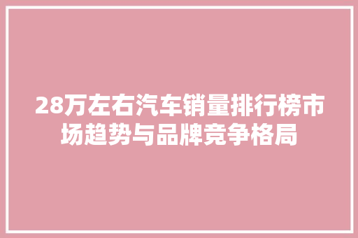 28万左右汽车销量排行榜市场趋势与品牌竞争格局  第1张