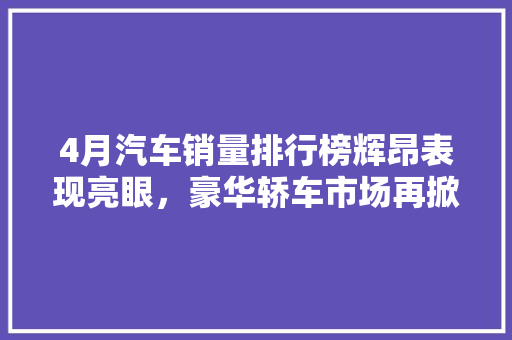 4月汽车销量排行榜辉昂表现亮眼，豪华轿车市场再掀波澜  第1张