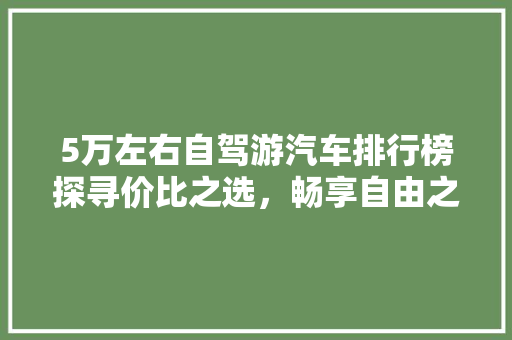5万左右自驾游汽车排行榜探寻价比之选，畅享自由之旅