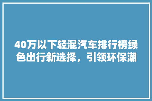 40万以下轻混汽车排行榜绿色出行新选择，引领环保潮流