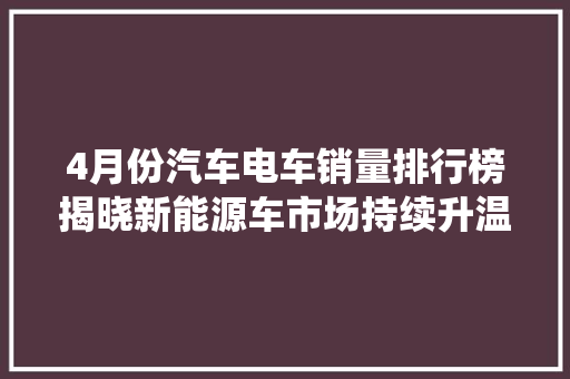 4月份汽车电车销量排行榜揭晓新能源车市场持续升温，传统车企面临挑战  第1张