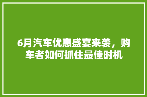 6月汽车优惠盛宴来袭，购车者如何抓住最佳时机  第1张