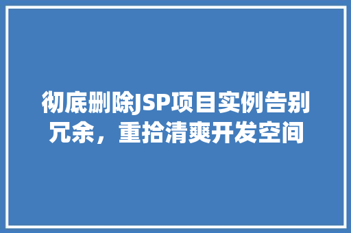 彻底删除JSP项目实例告别冗余,重拾清爽开发空间 第1张 彻底删除JSP项目实例告别冗余,重拾清爽开发空间 第1张