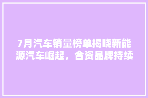 7月汽车销量榜单揭晓新能源汽车崛起，合资品牌持续发力