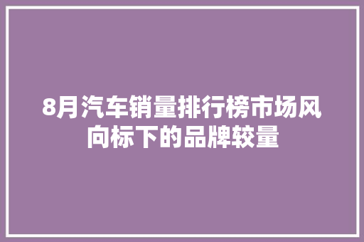 8月汽车销量排行榜市场风向标下的品牌较量