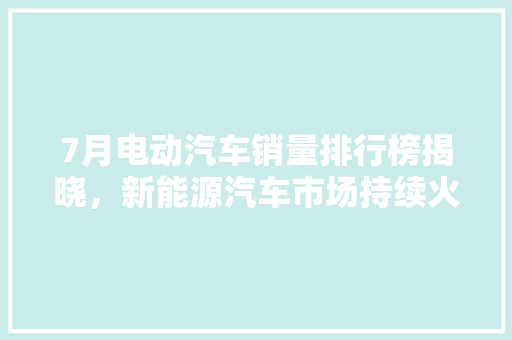 7月电动汽车销量排行榜揭晓，新能源汽车市场持续火爆  第1张