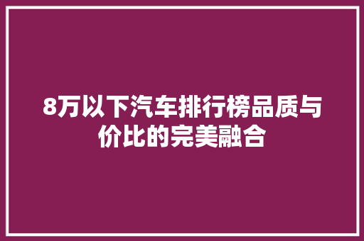8万以下汽车排行榜品质与价比的完美融合