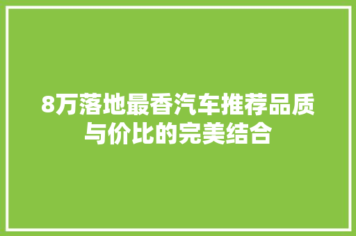8万落地最香汽车推荐品质与价比的完美结合  第1张