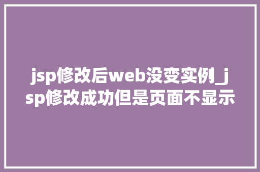 jsp修改后web没变实例_jsp修改成功但是页面不显示