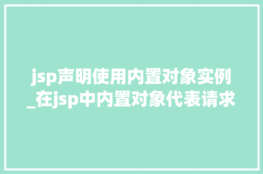 jsp声明使用内置对象实例_在jsp中内置对象代表请求消息 第1张 jsp声明使用内置对象实例_在jsp中内置对象代表请求消息 第1张
