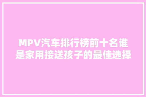 MPV汽车排行榜前十名谁是家用接送孩子的最佳选择