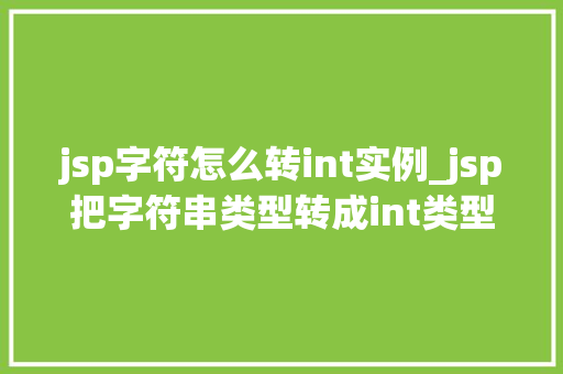 jsp字符怎么转int实例_jsp把字符串类型转成int类型 第1张 jsp字符怎么转int实例_jsp把字符串类型转成int类型 第1张