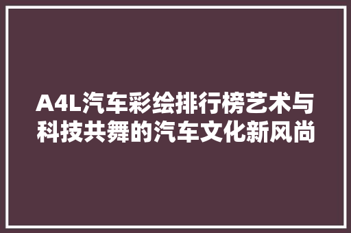 A4L汽车彩绘排行榜艺术与科技共舞的汽车文化新风尚  第1张