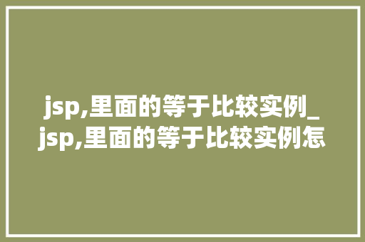 jsp,里面的等于比较实例_jsp,里面的等于比较实例怎么写  第1张