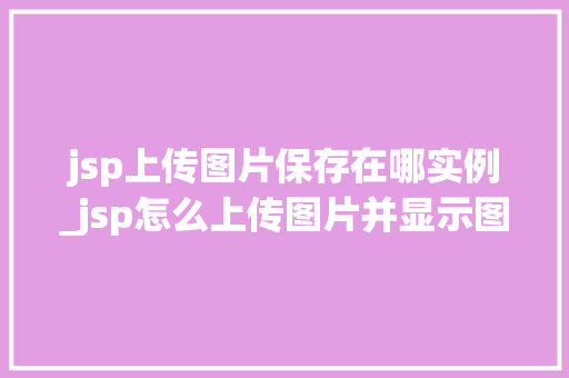 jsp上传图片保存在哪实例_jsp怎么上传图片并显示图片