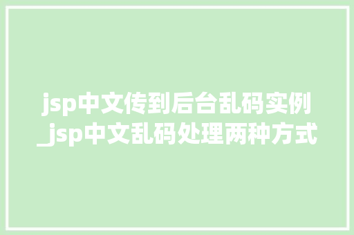 jsp中文传到后台乱码实例_jsp中文乱码处理两种方式  第1张