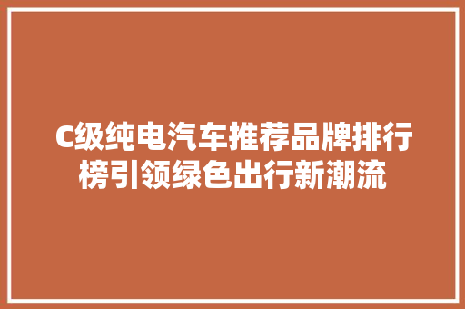C级纯电汽车推荐品牌排行榜引领绿色出行新潮流  第1张
