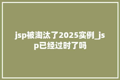 jsp被淘汰了2025实例_jsp已经过时了吗