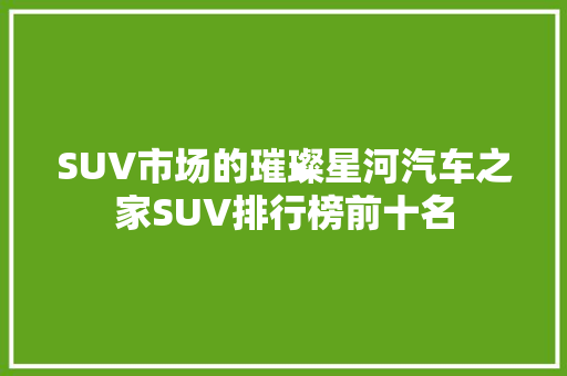 SUV市场的璀璨星河汽车之家SUV排行榜前十名  第1张