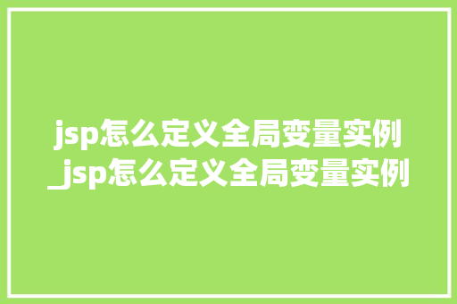 jsp怎么定义全局变量实例_jsp怎么定义全局变量实例类型 第1张 jsp怎么定义全局变量实例_jsp怎么定义全局变量实例类型 第1张