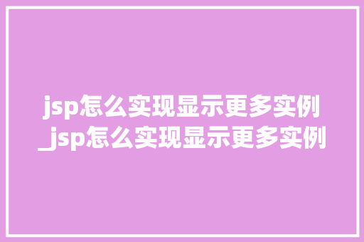 jsp怎么实现显示更多实例_jsp怎么实现显示更多实例内容 第1张 jsp怎么实现显示更多实例_jsp怎么实现显示更多实例内容 第1张