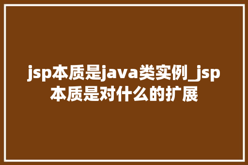 jsp本质是java类实例_jsp本质是对什么的扩展 第1张 jsp本质是java类实例_jsp本质是对什么的扩展 第1张