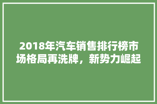 2018年汽车销售排行榜市场格局再洗牌，新势力崛起
