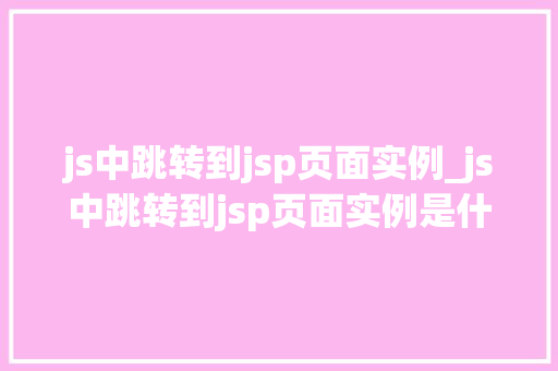 js中跳转到jsp页面实例_js中跳转到jsp页面实例是什么