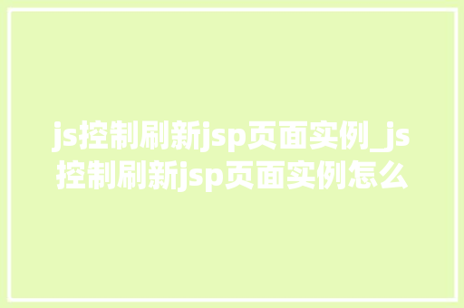 js控制刷新jsp页面实例_js控制刷新jsp页面实例怎么写 第1张 js控制刷新jsp页面实例_js控制刷新jsp页面实例怎么写 第1张