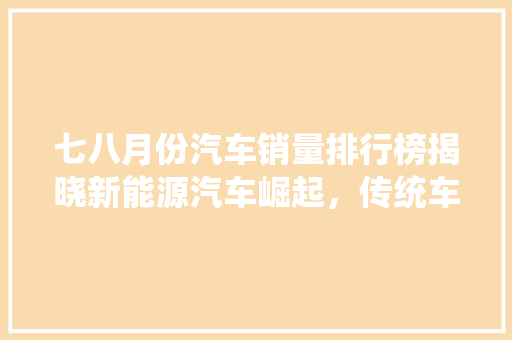 七八月份汽车销量排行榜揭晓新能源汽车崛起，传统车企转型升级  第1张