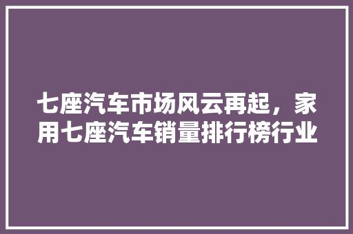 七座汽车市场风云再起，家用七座汽车销量排行榜行业新动向  第1张