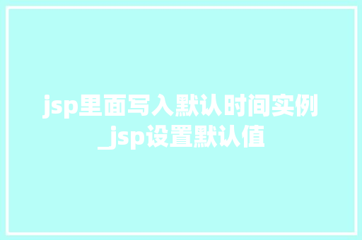 jsp里面写入默认时间实例_jsp设置默认值 第1张 jsp里面写入默认时间实例_jsp设置默认值 第1张