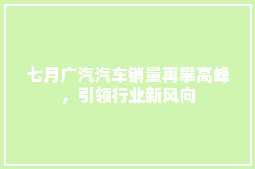 七月广汽汽车销量再攀高峰，引领行业新风向  第1张