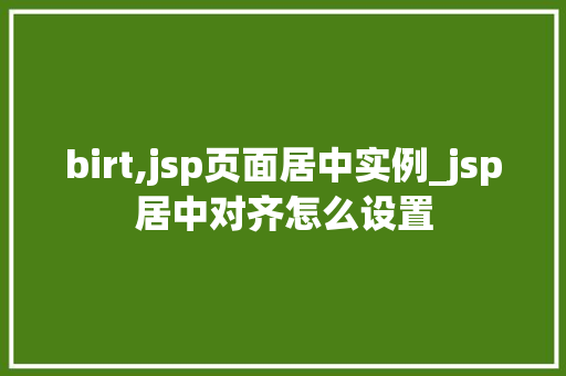 birt,jsp页面居中实例_jsp居中对齐怎么设置  第1张