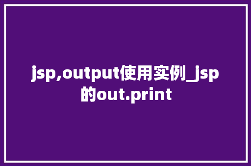 jsp,output使用实例_jsp的out.print 第1张 jsp,output使用实例_jsp的out.print 第1张