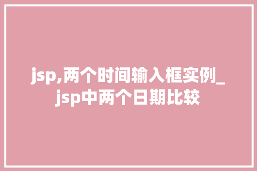 jsp,两个时间输入框实例_jsp中两个日期比较