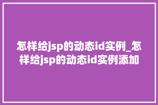 怎样给jsp的动态id实例_怎样给jsp的动态id实例添加文字 第1张 怎样给jsp的动态id实例_怎样给jsp的动态id实例添加文字 第1张