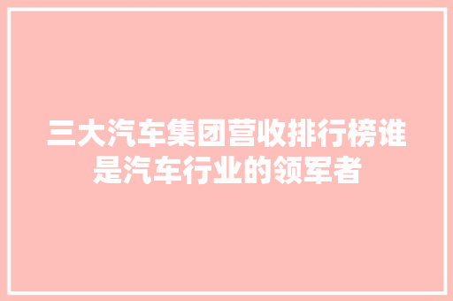 三大汽车集团营收排行榜谁是汽车行业的领军者