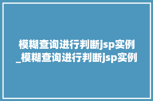 模糊查询进行判断jsp实例_模糊查询进行判断jsp实例结果 第1张 模糊查询进行判断jsp实例_模糊查询进行判断jsp实例结果 第1张