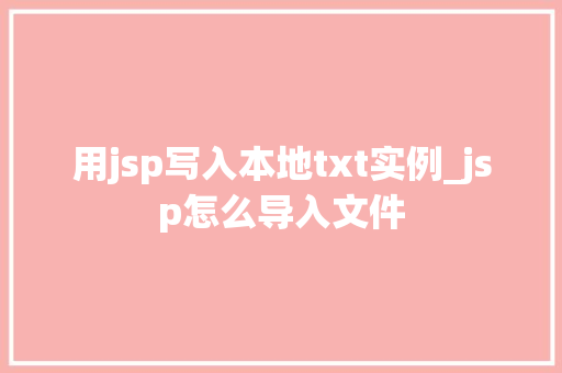 用jsp写入本地txt实例_jsp怎么导入文件 第1张 用jsp写入本地txt实例_jsp怎么导入文件 第1张