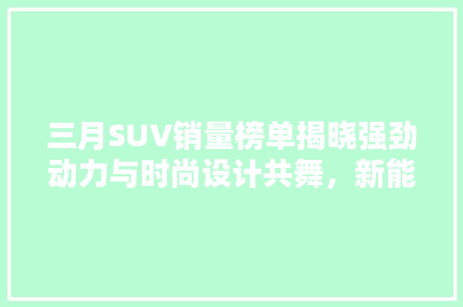 三月SUV销量榜单揭晓强劲动力与时尚设计共舞，新能源汽车崛起  第1张
