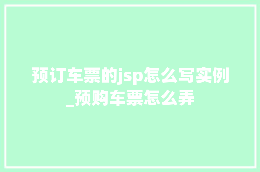 预订车票的jsp怎么写实例_预购车票怎么弄